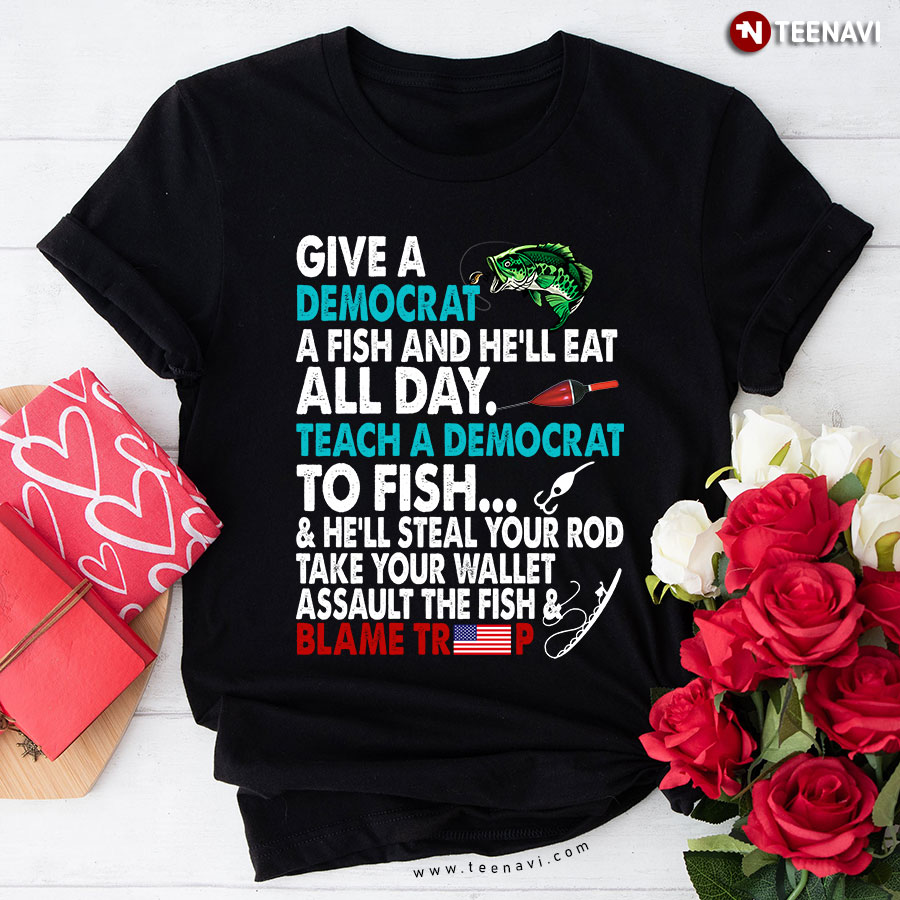 Give A Democrat A Fish And He'll Eat All Day Teach A Democrat To Fish & He'll Steal Your Rod Take Your Wallet Assault The Fish & Blame Trump T-Shirt