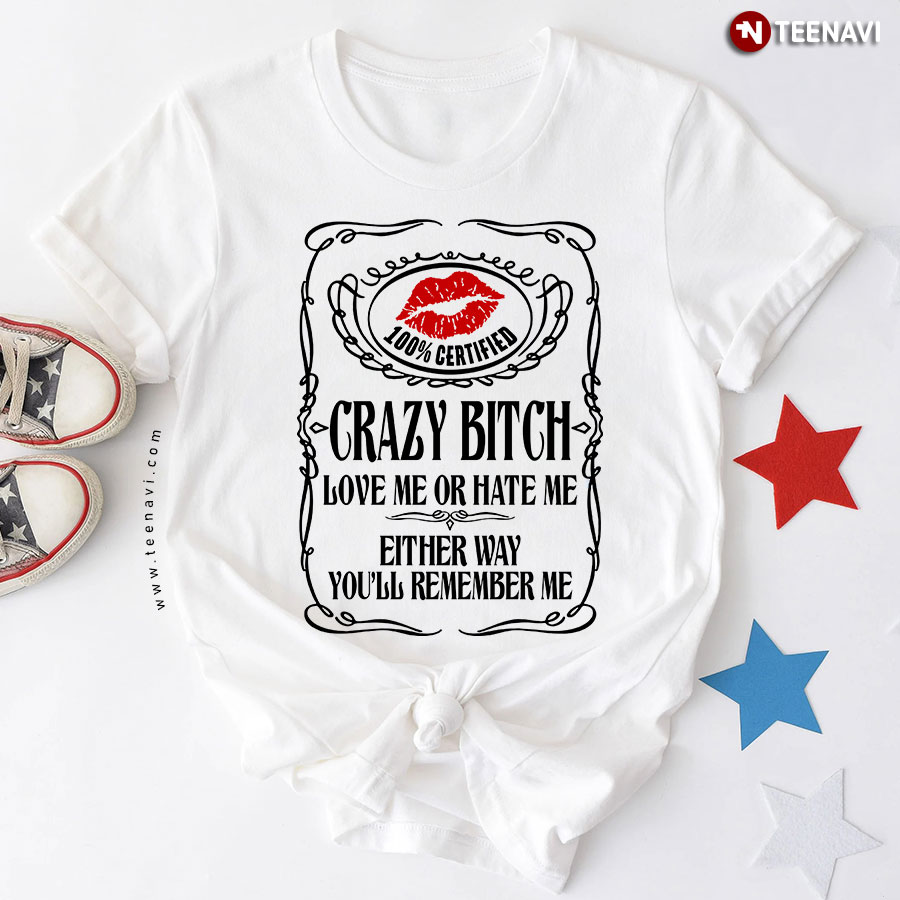 100% Certified Crazy Bitch Love Me Or Hate Me Either Way You'll Remember Me T-Shirt