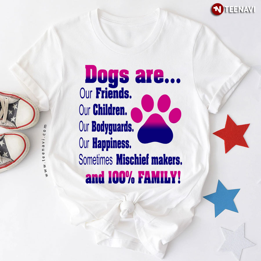 Dogs Are Our Friends Our Children Our Bodyguards Our Happiness Sometimes Mischief Makers And 100% Family T-Shirt