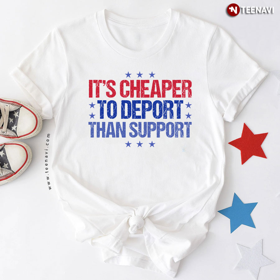 It's Cheaper To Deport Than Support Political T-Shirt