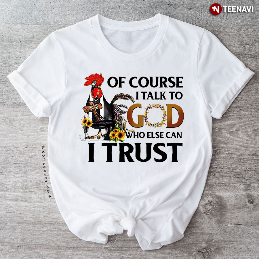 Of Course I Talk To God Who Else Can I Trust Rooster Sunflower T-Shirt