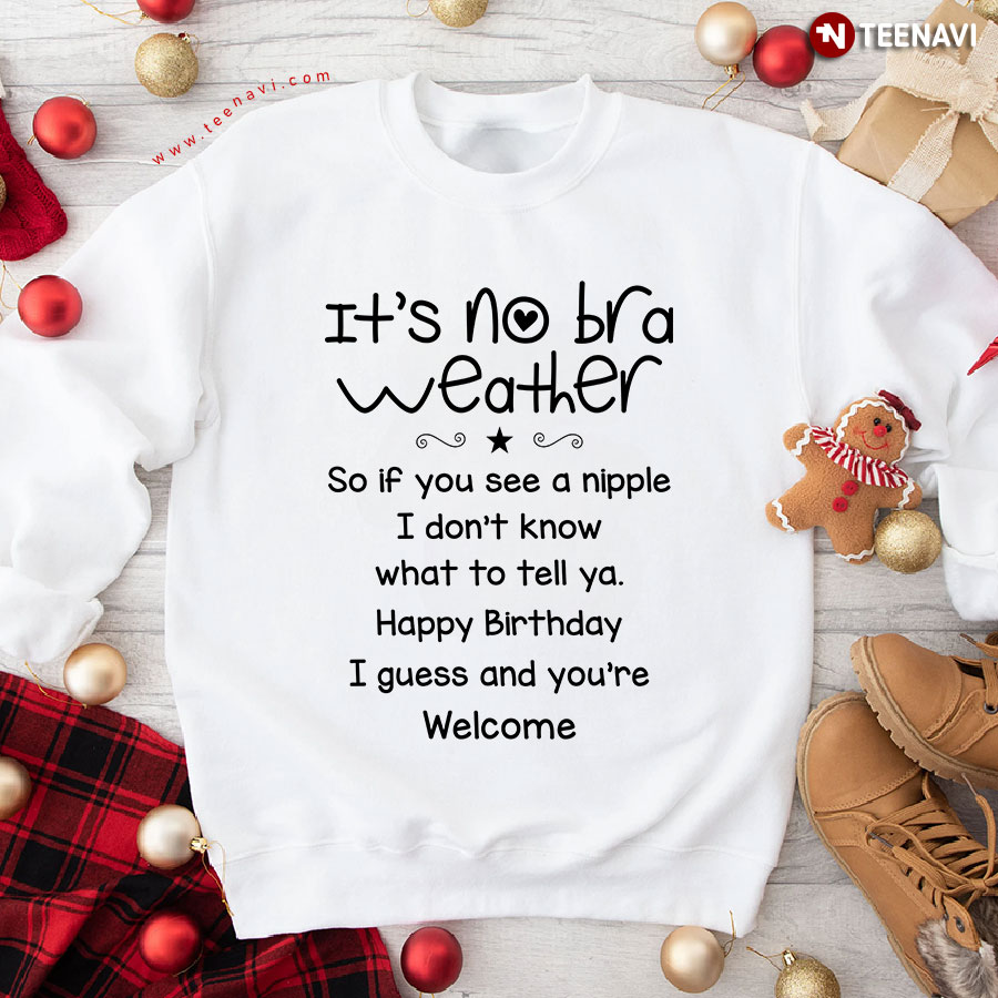 It's No Bra Weather So If You See A Nipple I Don't Know What To Tell Ya Happy Birthday I Guess And You're Welcome Sweatshirt