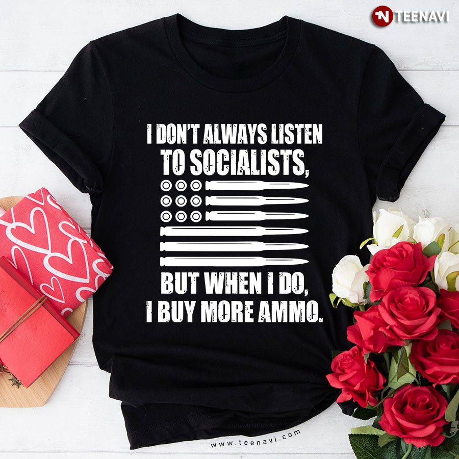 I Don't Always Listen To Socialists But When I Do I Buy More Ammo T-Shirt
