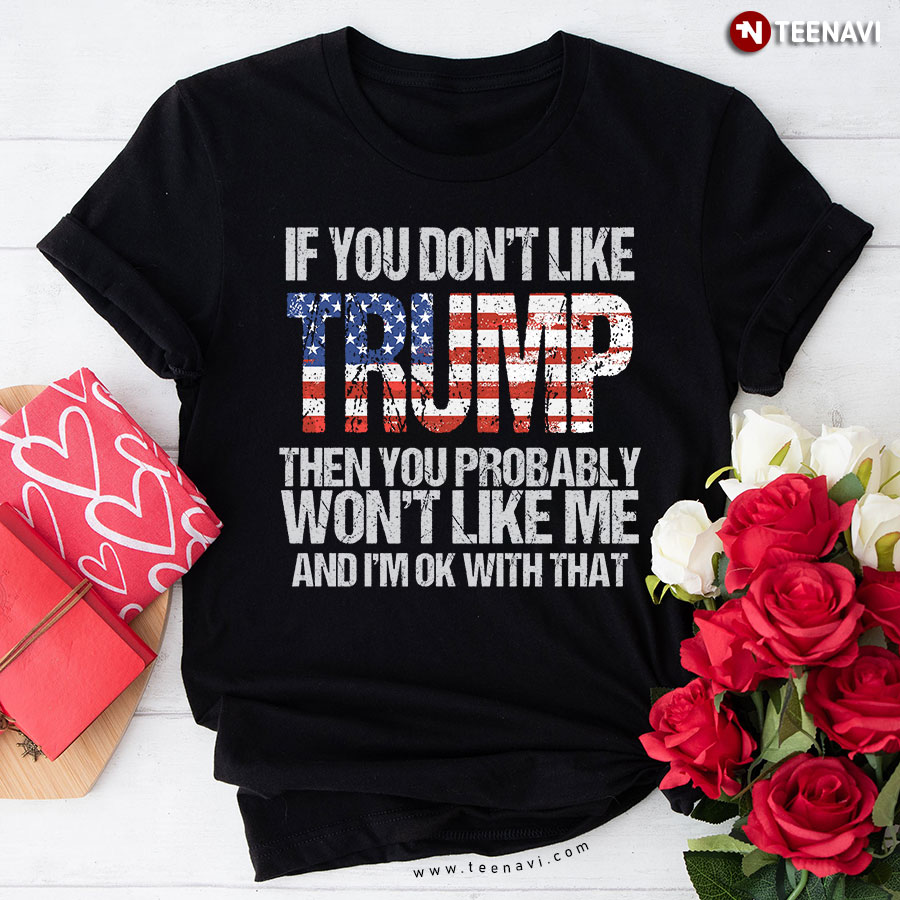 If You Don't Like Trump Then You Probably Won't Like Me And I'm Ok With That T-Shirt
