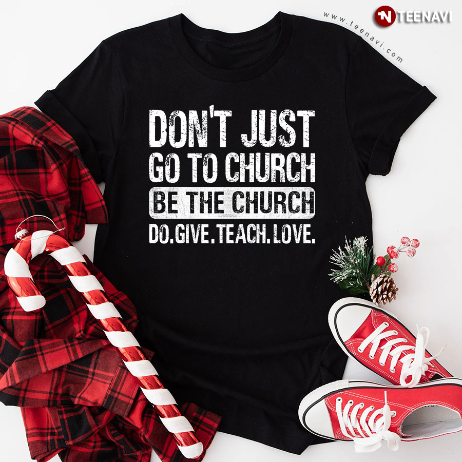 Don't Just Go To Church Be The Church Do Give Teach Love Christian T-Shirt