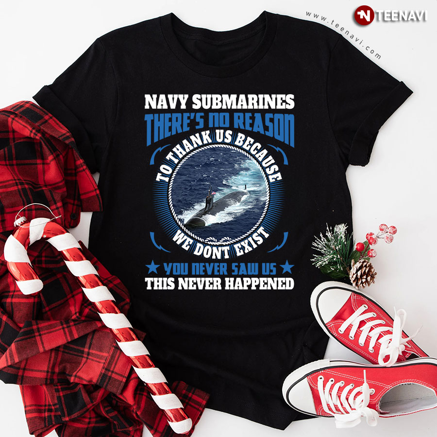 Navy Submarines There's No Reason To Thank Us Because We Don't Exist You Never Saw Us This Never Happened T-Shirt