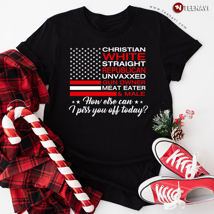 Christian White Straight Republican Unvaxxed Gun Owner Meat Eater & Male How Else Can I Piss You Off Today T-Shirt