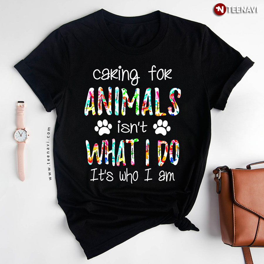 Caring For Animals Isn't What I Do It's Who I Am T-Shirt