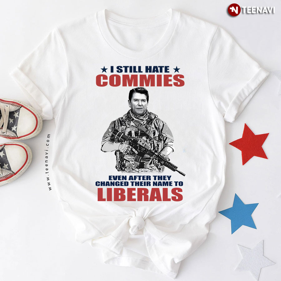 I Still Hate Commies Even After They Changed Their Name To Liberals Ronald Reagan T-Shirt