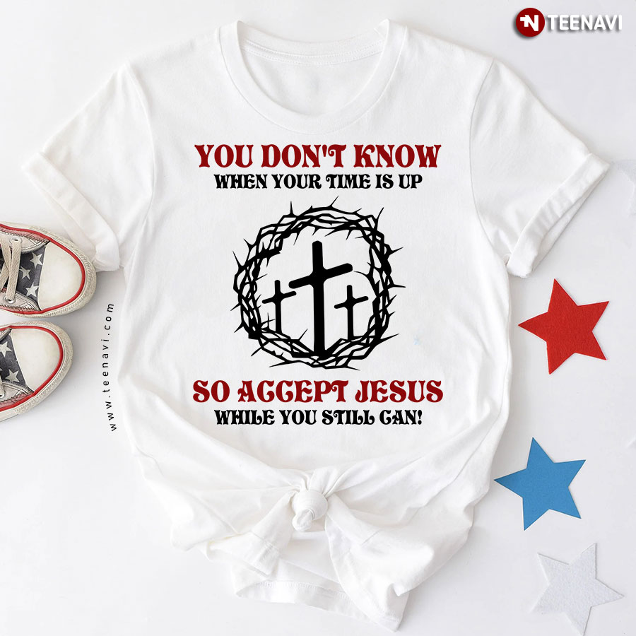 You Don't Know When Your Time Is Up So Accept Jesus While You Still Can T-Shirt