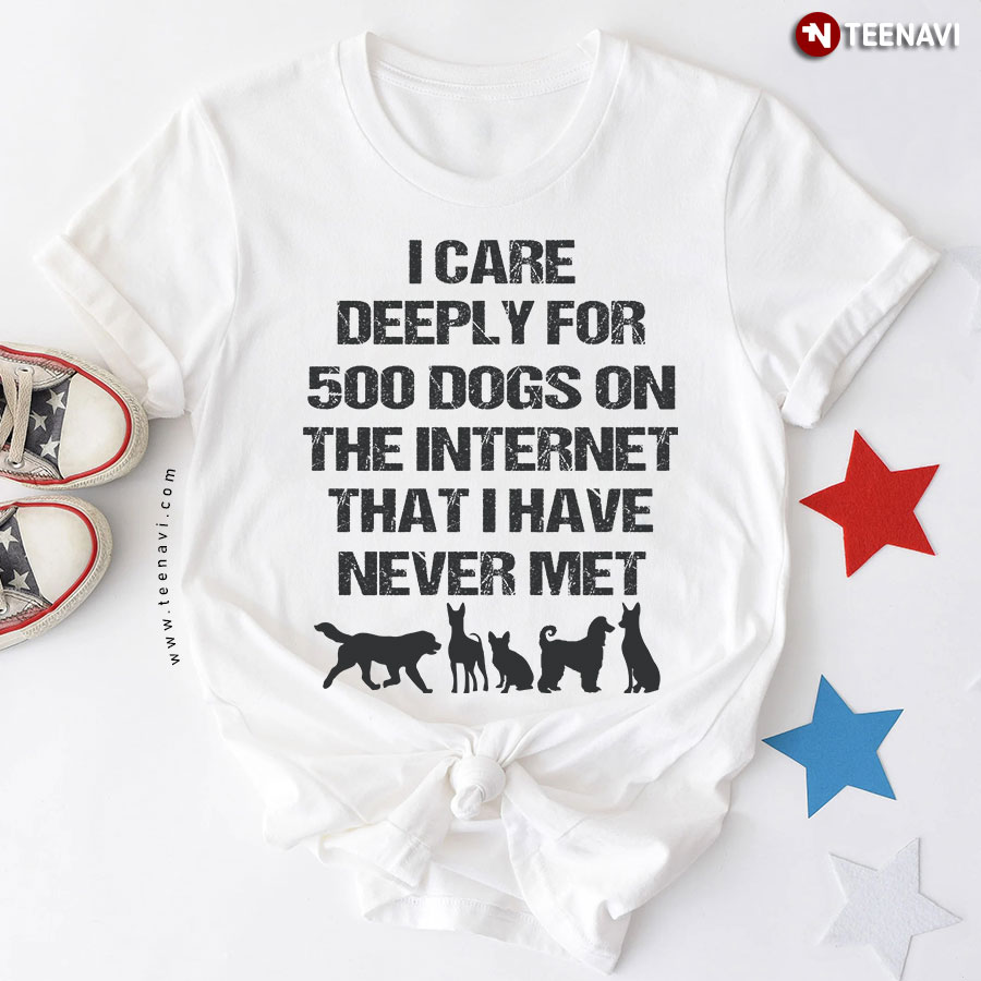 I Care Deeply For 500 Dogs On The Internet That I Have Never Met T-Shirt