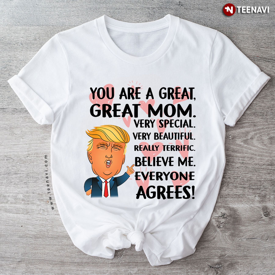 You Are A Great Great Mom Very Special Very Beautiful Really Terrific Believe Me Everyone Agrees Donald Trump T-Shirt