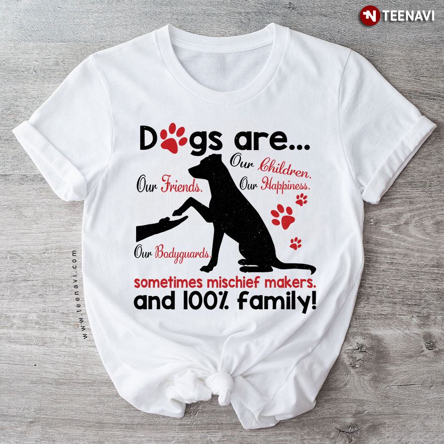 Dogs Are Our Friends Our Children Our Bodyguards Our Happiness Sometimes Mischief Makers And 100% Family Dog Lover T-Shirt