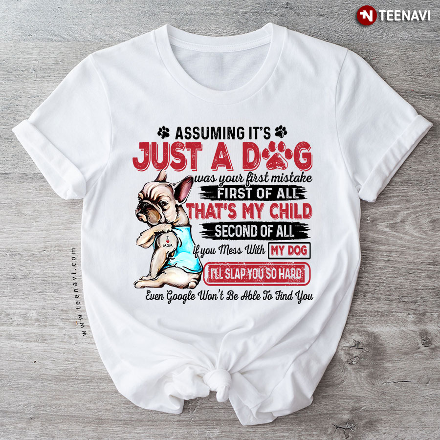 Assuming It's Just A Dog Was Your First Mistake First Of All That's My Child Second Of All If You Mess With My Dog I'll Slap You So Hard French Bulldog T-Shirt