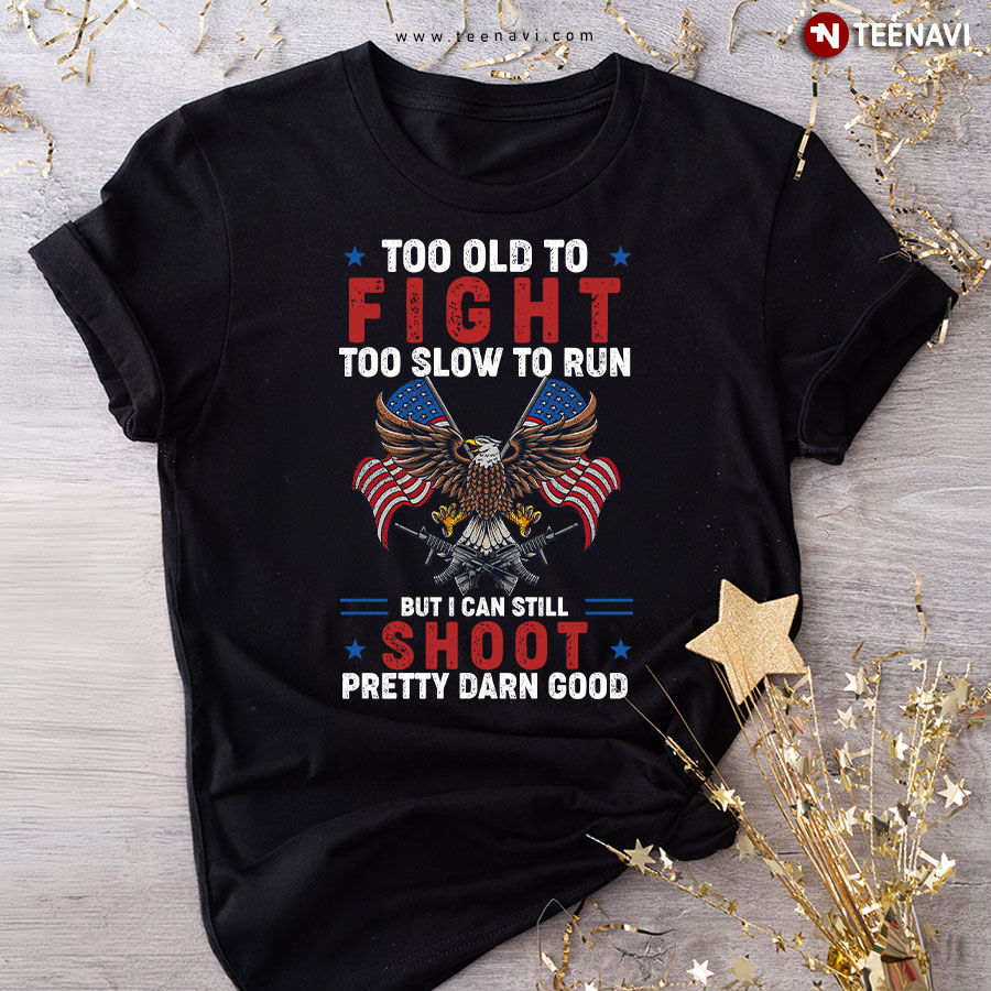 Too Old To Fight Too Slow To Run But I Can Still Shoot Pretty Darn Good Funny Gun Eagle T-Shirt