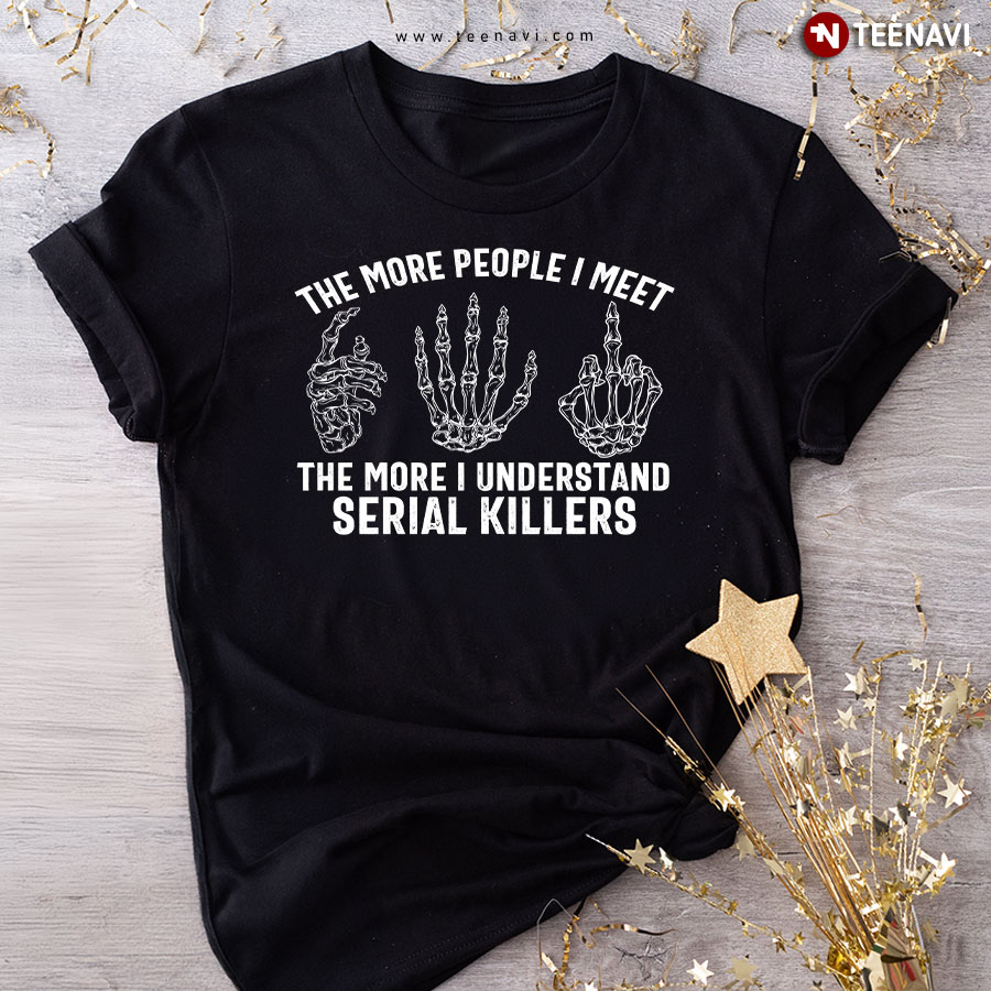 The More People I Meet The More I Understand Serial Killers Skeleton Hand T-Shirt