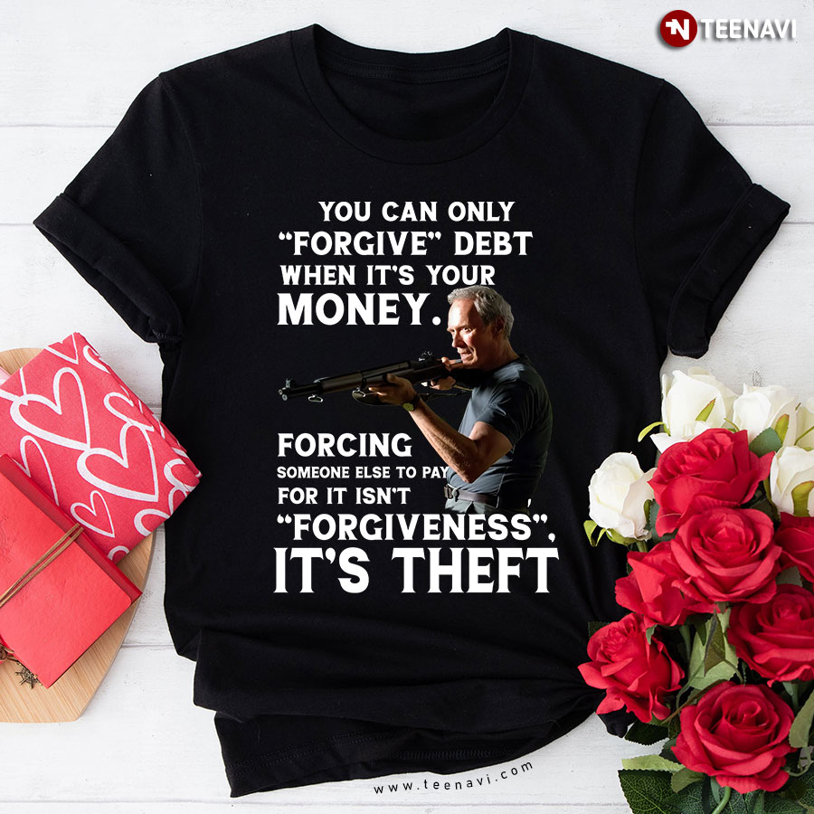 You Can Only Forgive Debt When It's Your Money Forcing Someone Else To Pay For It Isn't Forgiveness It's Theft Clint Eastwood T-Shirt