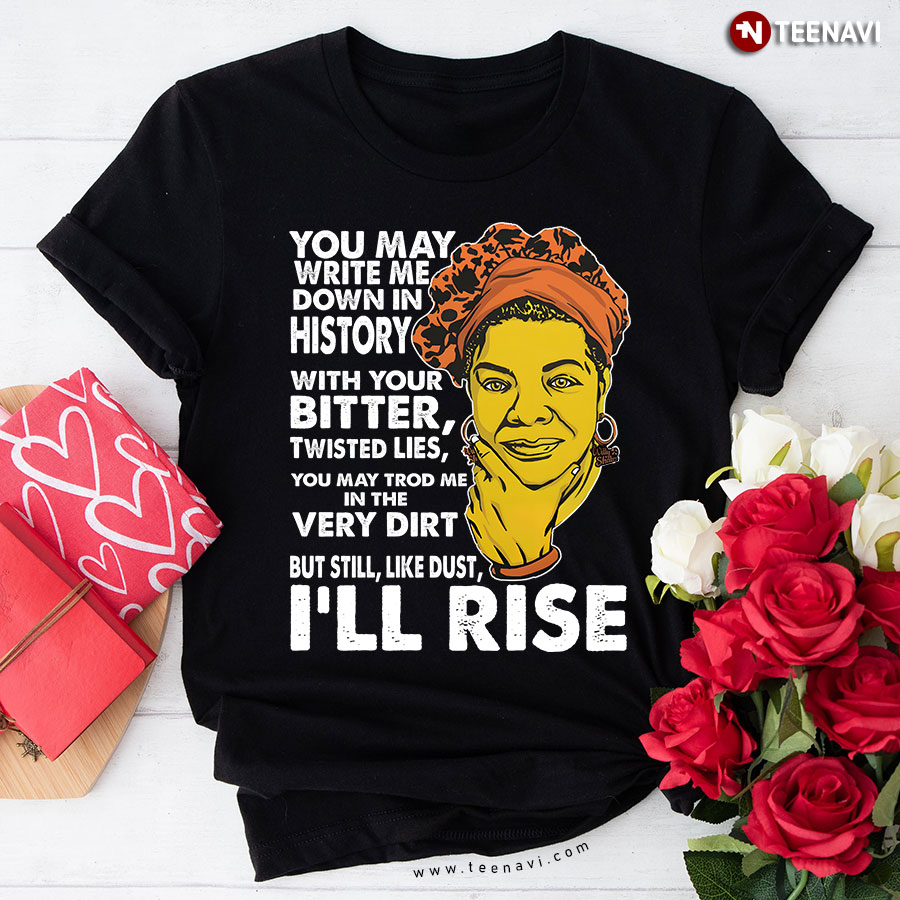 You May Write Me Down In History With Your Bitter Twisted Lies You May Trod Me In The Very Dirt But Still Like Dust I'll Rise Maya Angelou T-Shirt