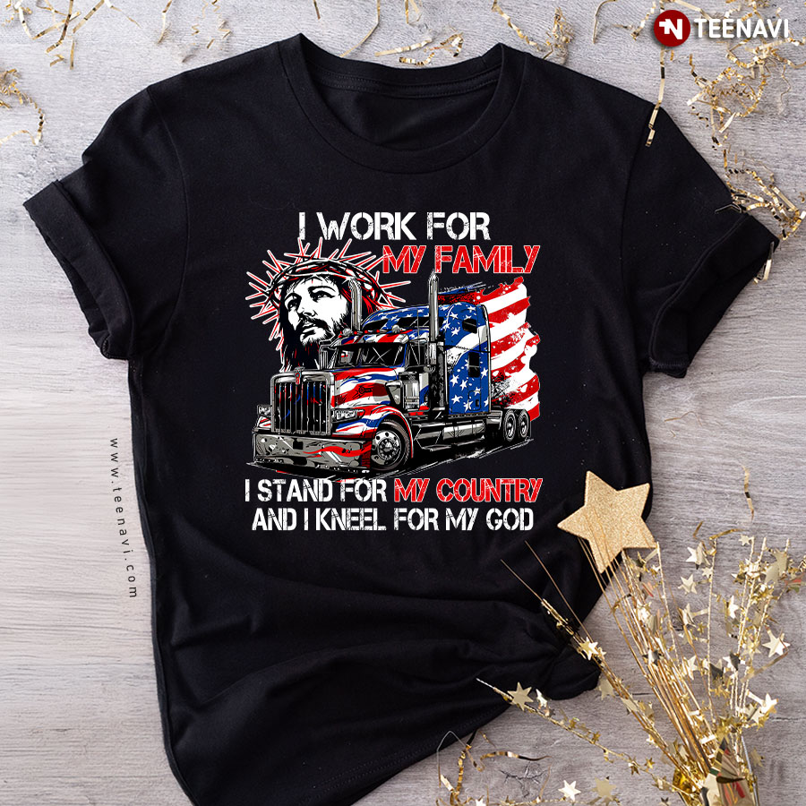 Trucker I Work For My Family I Stand For My Country And I Kneel For My God American Flag T-Shirt