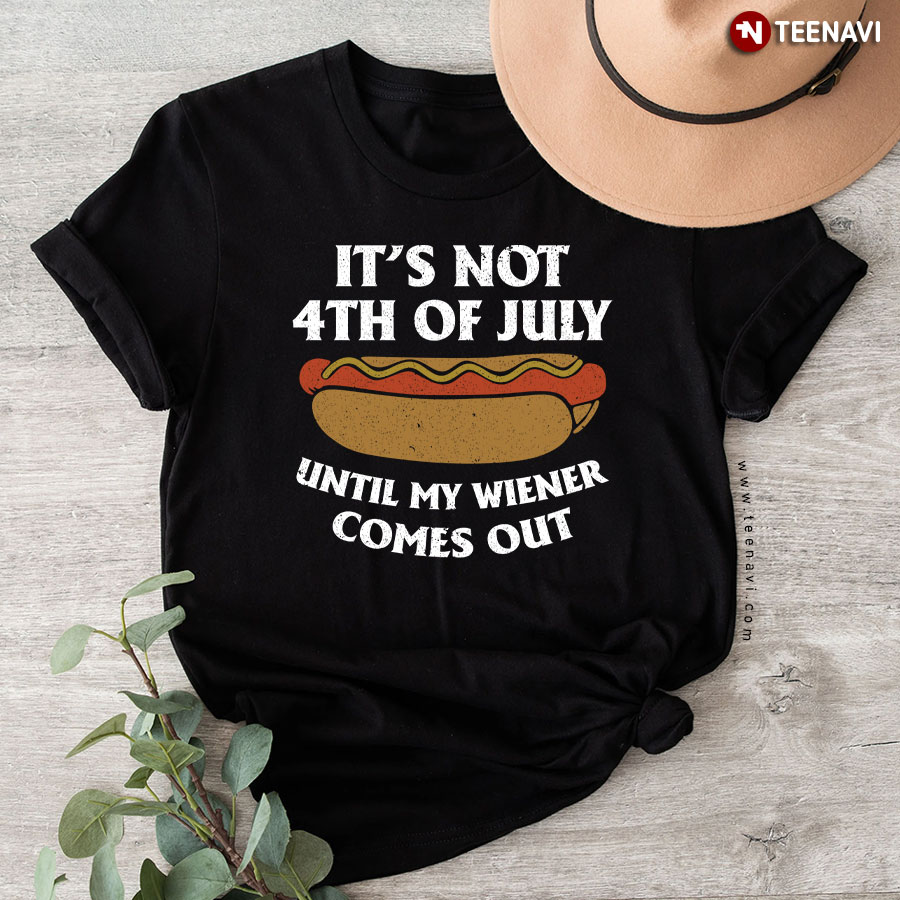 It's Not 4th Of July Until My Wiener Comes Out T-Shirt