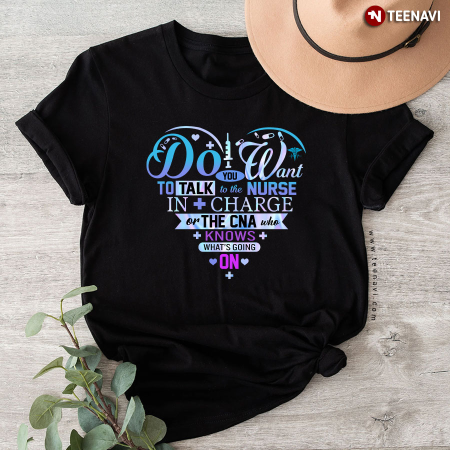 Do You Want To Talk To The Nurse In Charge Or The CNA Who Knows What's Going On T-Shirt