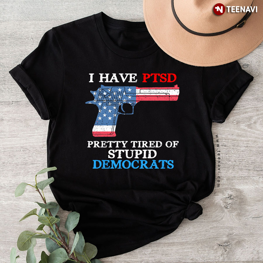 I Have Ptsd Pretty Tired Of Stupid Democrats Funny Political T-Shirt
