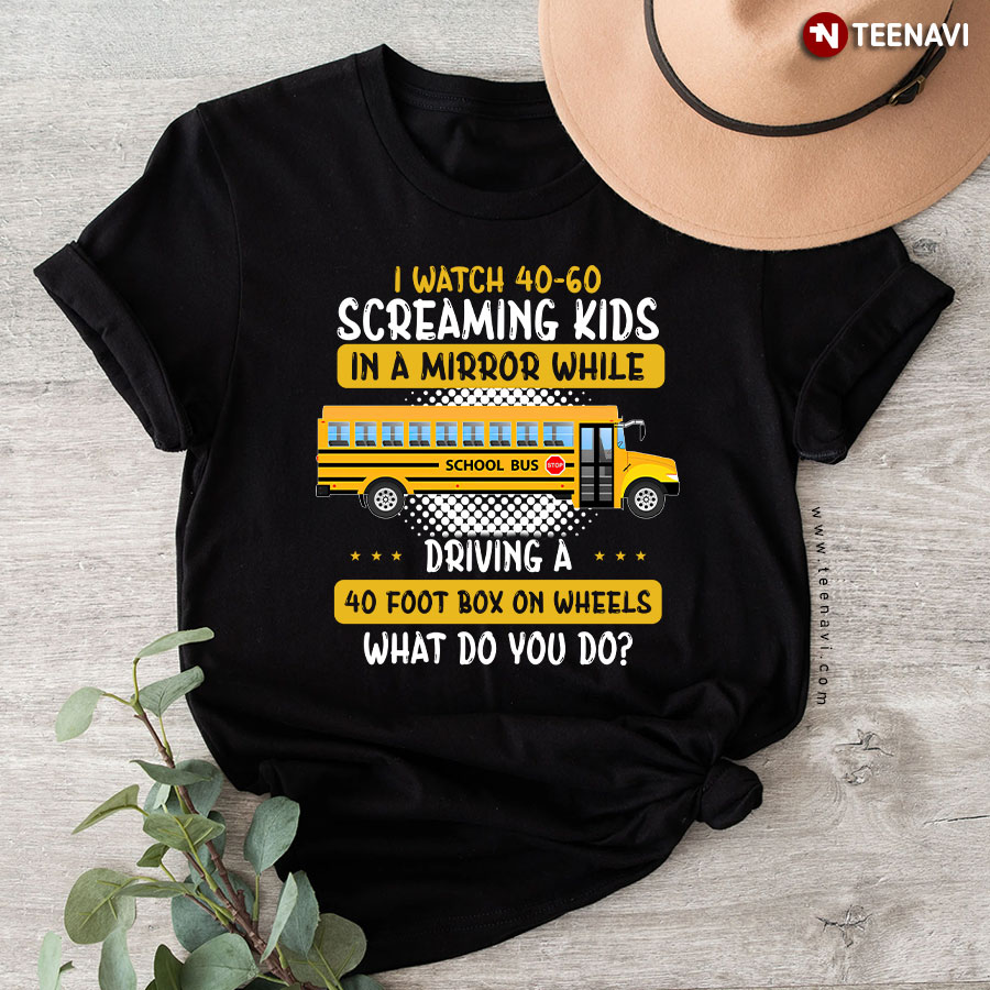 I Watch 40-60 Screaming Kids In A Mirror While Driving A 40 Foot Box On Wheels What Do You Do Bus Driver T-Shirt