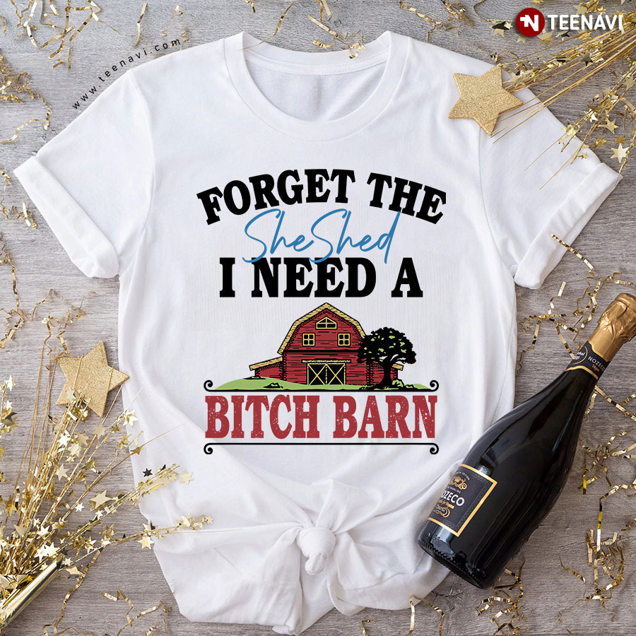 Forget The She Shed I Need A Bitch Barn T-Shirt