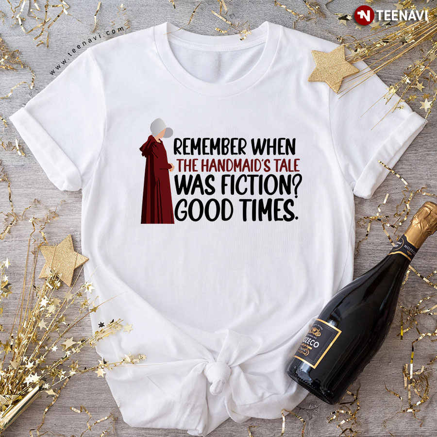 Remember When The Handmaid's Tale Was Fiction Good Times T-Shirt