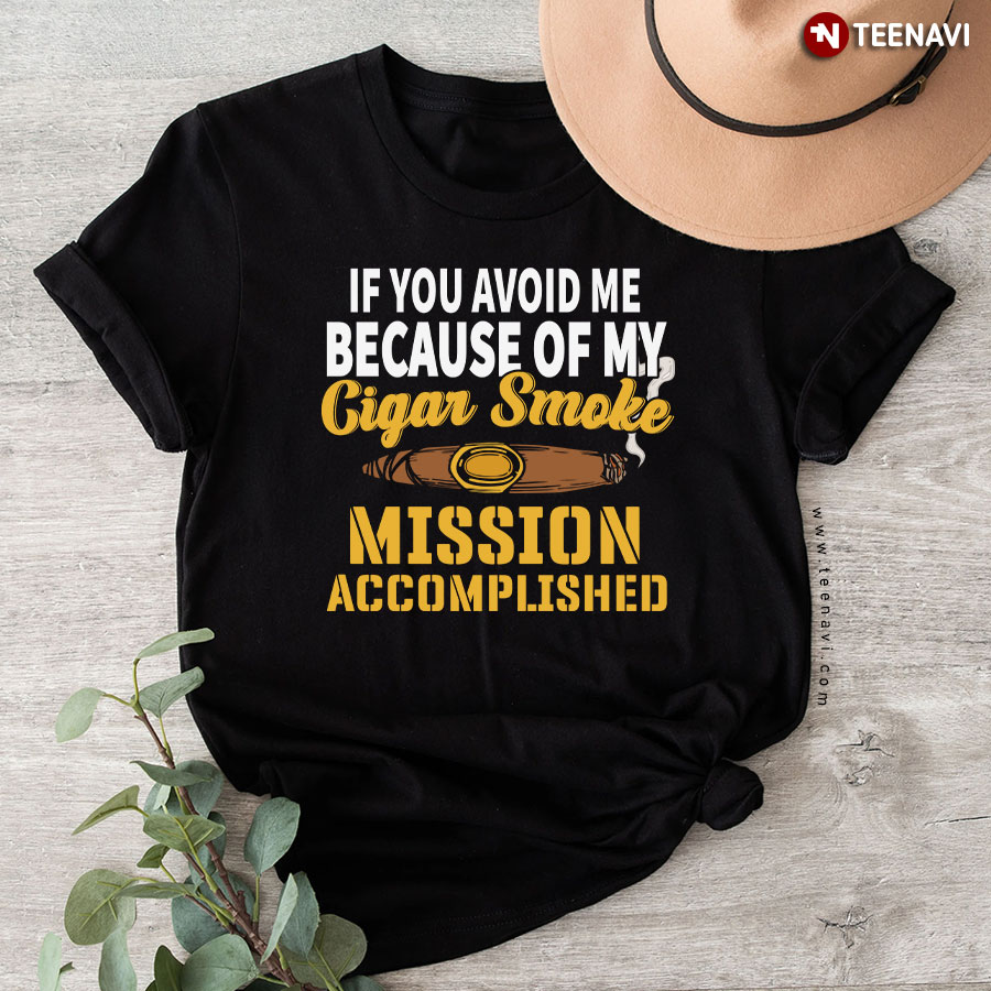 If You Avoid Me Because Of My Cigar Smoke Mission Accomplished T-Shirt