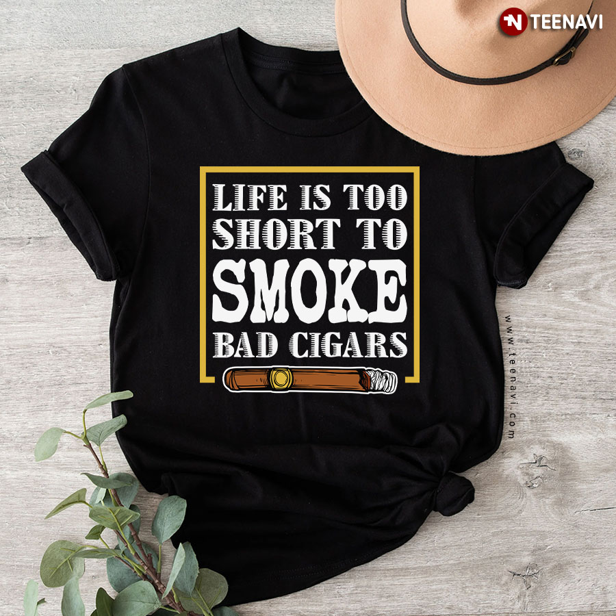 Life Is Too Short To Smoke Bad Cigars T-Shirt