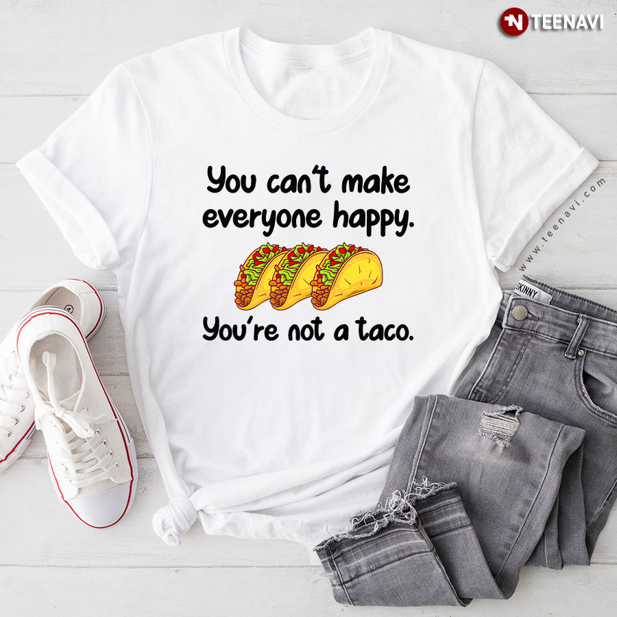 You Can't Make Everyone Happy You're Not A Taco T-Shirt