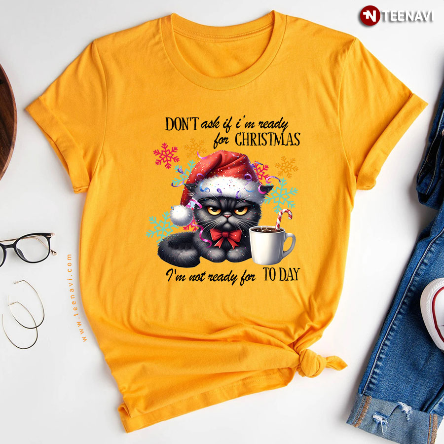 Dont Ask If Im Ready For Christmas Im Not Ready For Today Black Cat T Shirt