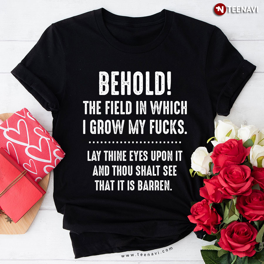 Behold The Field In Which I Grow My Fucks Lay Thine Eyes Upon It And Thou Shalt See That Is Barren T-Shirt