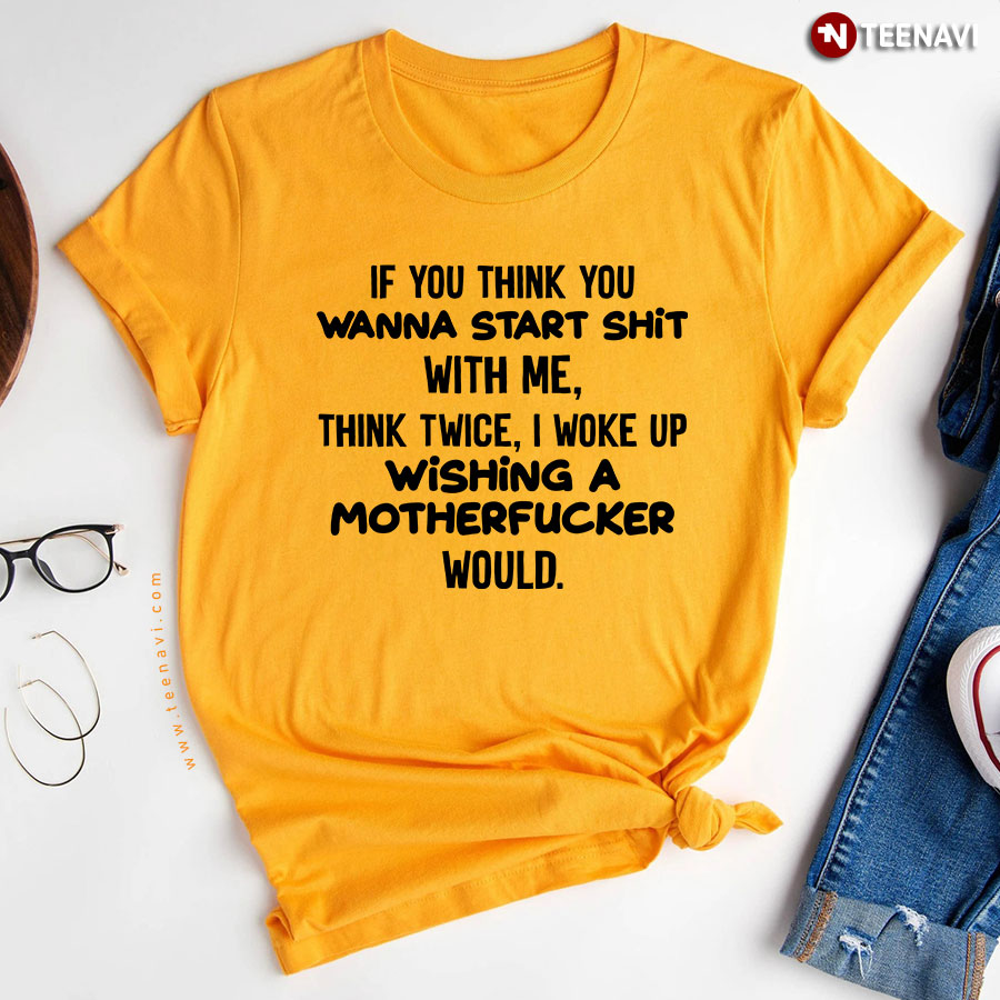 If You Think You Wanna Start Shit With Me Think Twice I Woke Up Wishing A Mother Fucker Would