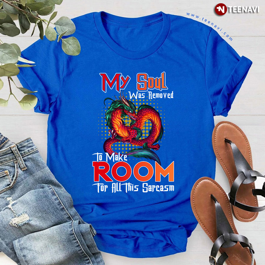 My Soul Was Removed To Make Room For All This Sarcasm Dragon T-Shirt My Soul Was Removed To Make Room For All This Sarcasm Dragon T-Shirt