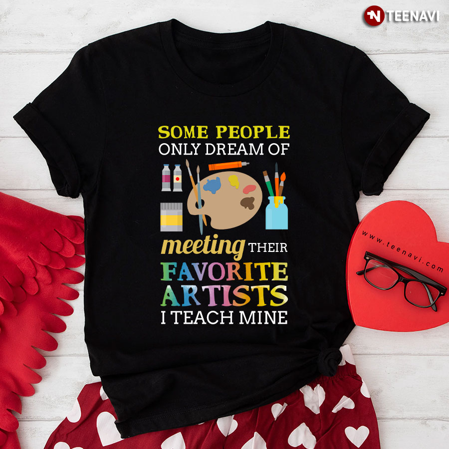 Some People Only Dream Of Meeting Their Favorite Artists I Teach Mine for Painting Lovers T-Shirt