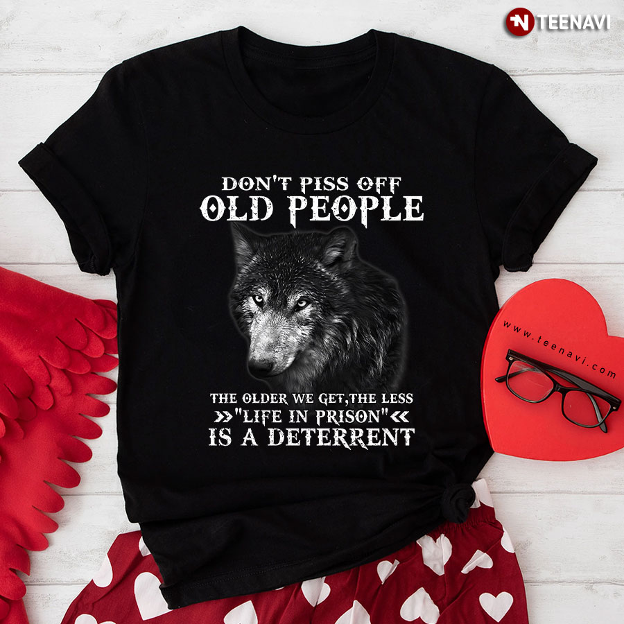 Don't Piss Off Old People The Older We Get The Less Life In Prison Is A Deterrent Wolf T-Shirt