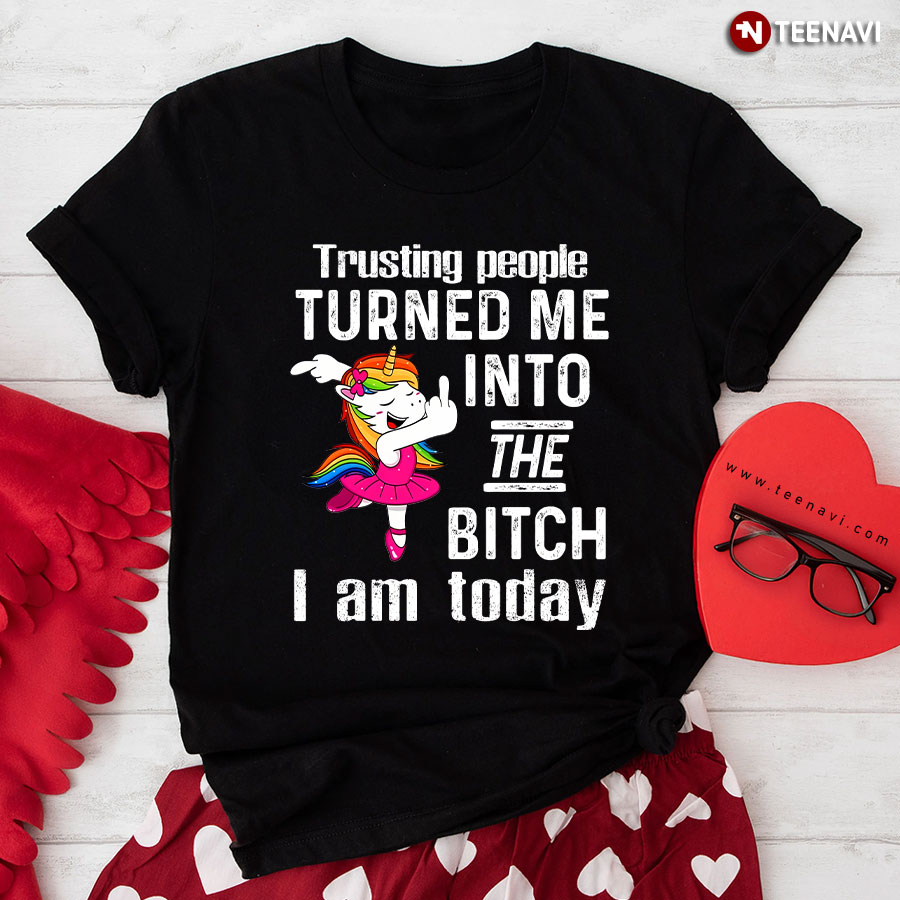 Unicorn Trusting People Turned Me Into The Bitch I Am Today T-Shirt