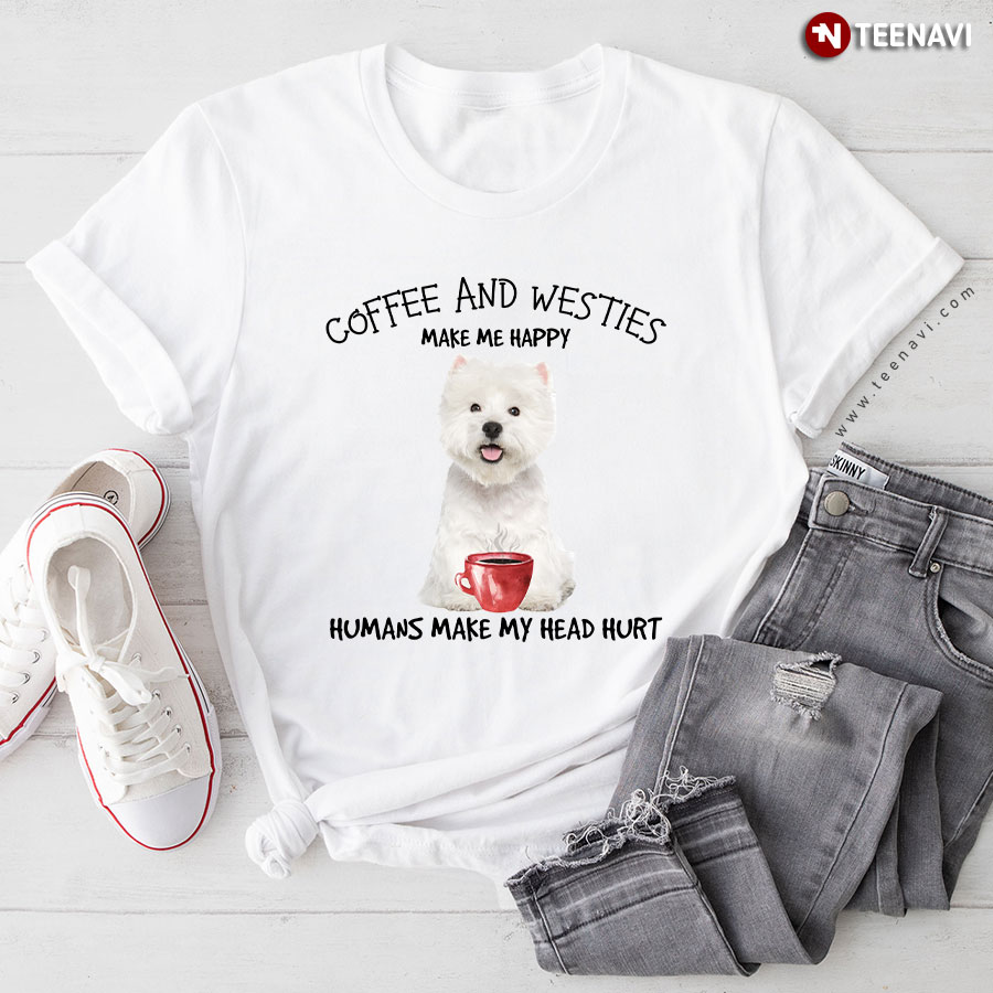 Coffee And Westies Make Me Happy Humans Make My Head Hurt T-Shirt