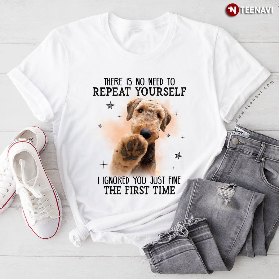 Airedale Terrier There Is No Need To Repeat Yourself I Ignored You Just Fine The First Time T-Shirt