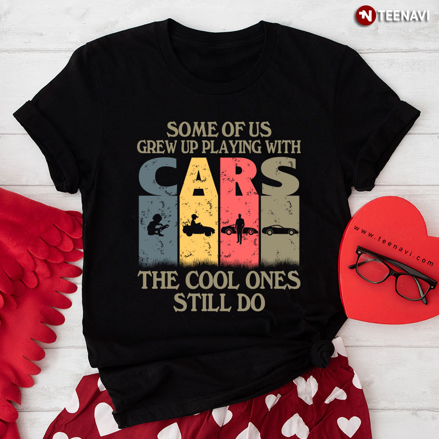 Some Of Us Grew Up Playing With Cars The Cool Ones Still Do T-Shirt