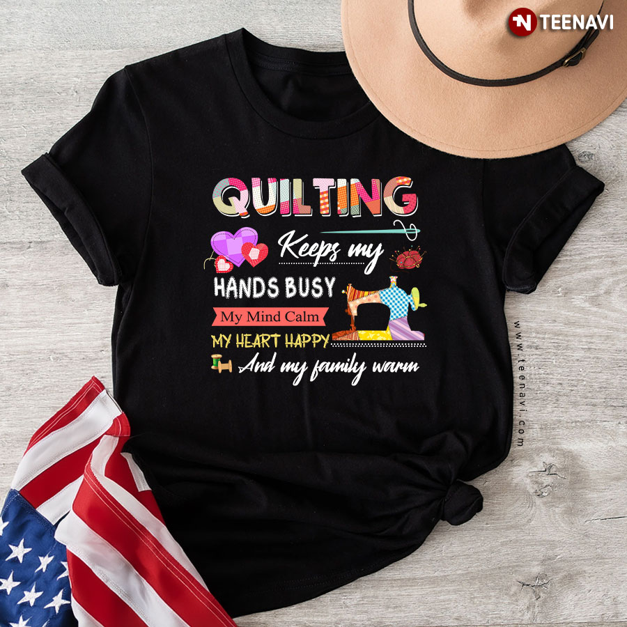 Quilting Keeps My Hands Busy My Mind Calm My Heart Happy And My Family Warm (New Style) T-Shirt