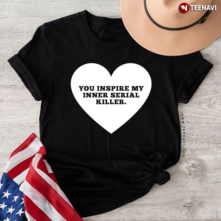 You Inspire My Inner Serial Killer T-Shirt
