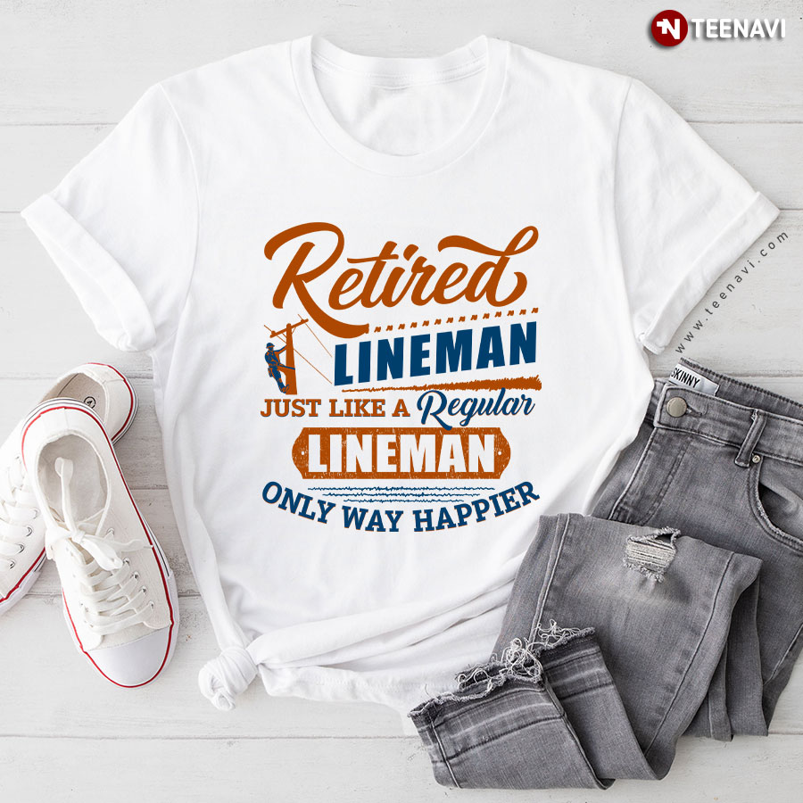 Retired Lineman Just Like A Regular Lineman Only Way Happier T-Shirt