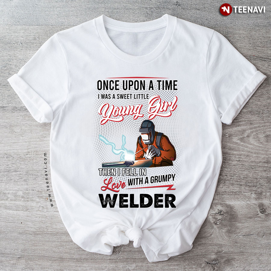 Once Upon A Time I Was A Sweet Little Young Girl Then I Feel In Love With A Grumpy Welder T-Shirt