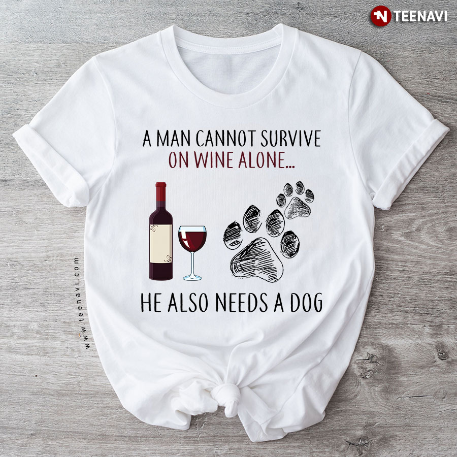 A Man Cannot Survive In Wine Alone He Also Needs A Dog T-Shirt