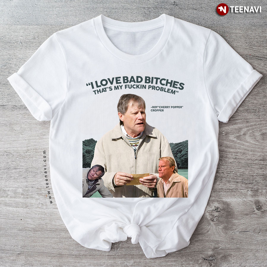Roy Cropper I Love Bad Bitches That's My Fuckin' Problem T-Shirt