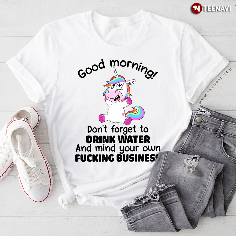 Unicorn Good Morning Don't Forget To Drink Water And Mind Your Own Fucking Business T-Shirt