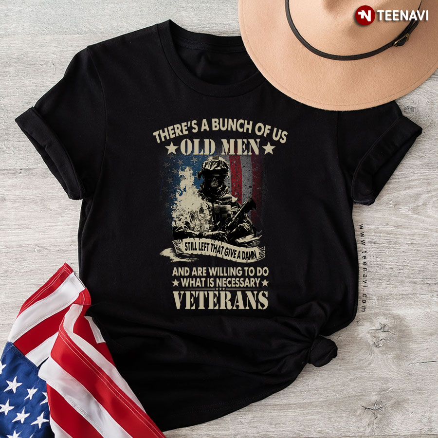 There’s A Bunch Of Us Old Men Still Left That Give A Damn And Are Willing To Do What Is Necessary Veterans T-Shirt